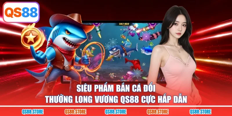 Siêu phẩm bắn cá đổi thưởng Long Vương QS88 cực hấp dẫn 